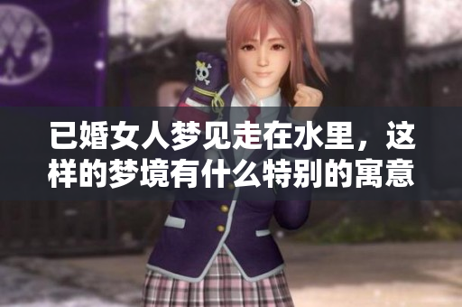 已婚女人梦见走在水里，这样的梦境有什么特别的寓意吗