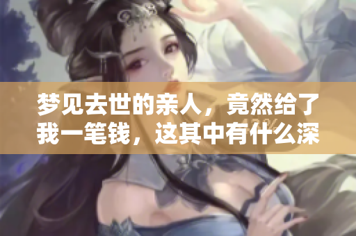 梦见去世的亲人，竟然给了我一笔钱，这其中有什么深意呢