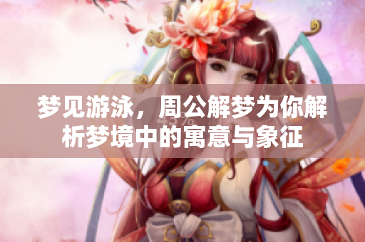 梦见游泳，周公解梦为你解析梦境中的寓意与象征