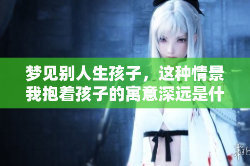 梦见别人生孩子，这种情景我抱着孩子的寓意深远是什么呢