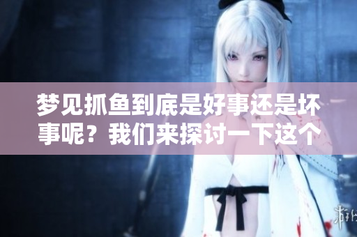 梦见抓鱼到底是好事还是坏事呢？我们来探讨一下这个问题。