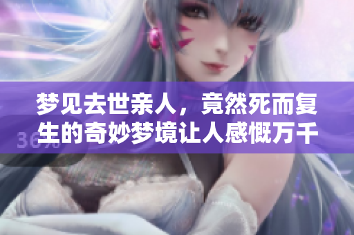 梦见去世亲人，竟然死而复生的奇妙梦境让人感慨万千