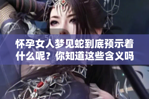 怀孕女人梦见蛇到底预示着什么呢？你知道这些含义吗？