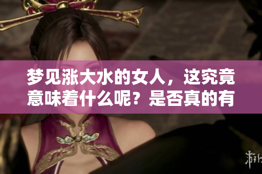 梦见涨大水的女人，这究竟意味着什么呢？是否真的有好的兆头呢？