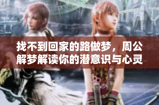找不到回家的路做梦，周公解梦解读你的潜意识与心灵困惑