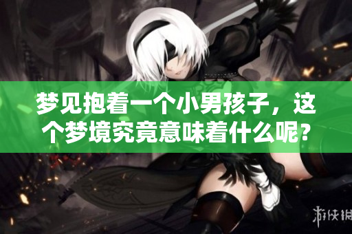 梦见抱着一个小男孩子，这个梦境究竟意味着什么呢？