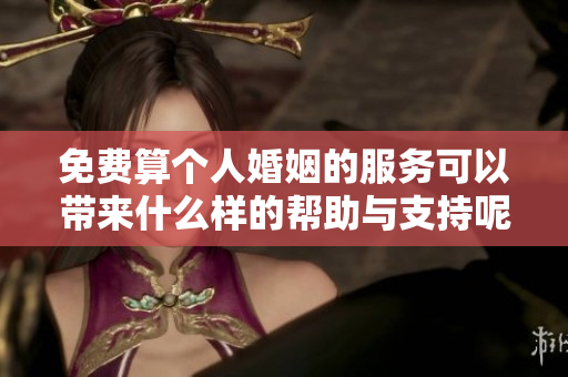 免费算个人婚姻的服务可以带来什么样的帮助与支持呢
