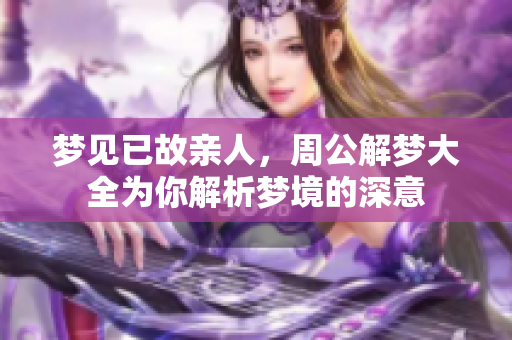 梦见已故亲人，周公解梦大全为你解析梦境的深意
