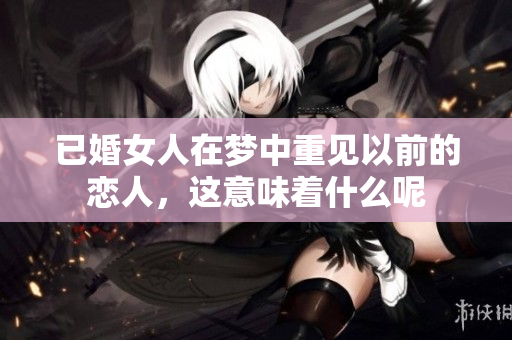 已婚女人在梦中重见以前的恋人，这意味着什么呢