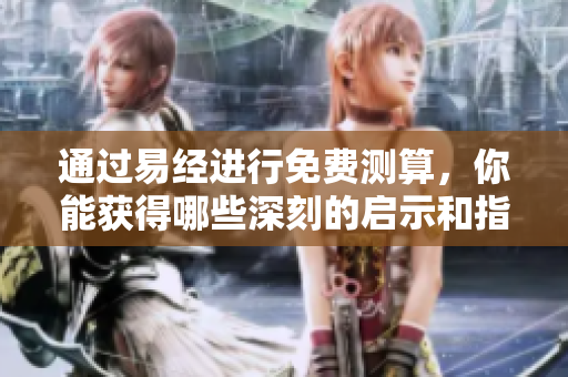 通过易经进行免费测算，你能获得哪些深刻的启示和指引呢