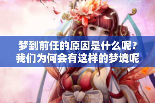 梦到前任的原因是什么呢？我们为何会有这样的梦境呢？