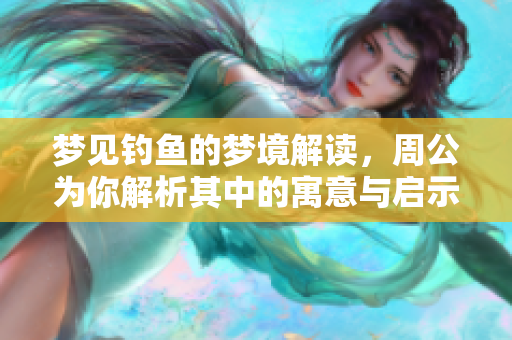梦见钓鱼的梦境解读，周公为你解析其中的寓意与启示