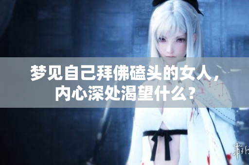梦见自己拜佛磕头的女人，内心深处渴望什么？