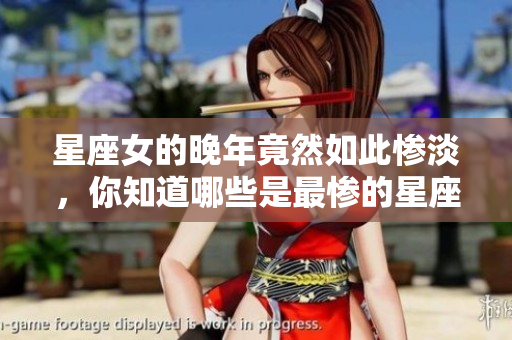 星座女的晚年竟然如此惨淡，你知道哪些是最惨的星座女吗