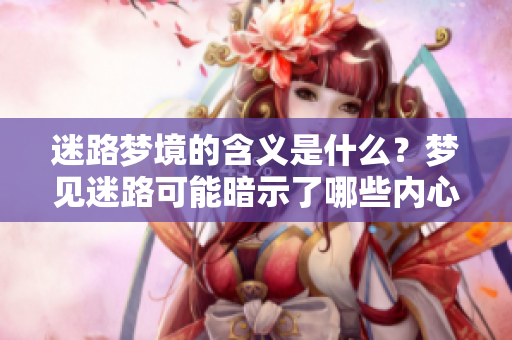 迷路梦境的含义是什么？梦见迷路可能暗示了哪些内心深处的困惑呢