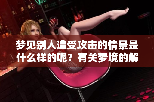 梦见别人遭受攻击的情景是什么样的呢？有关梦境的解析值得深思。