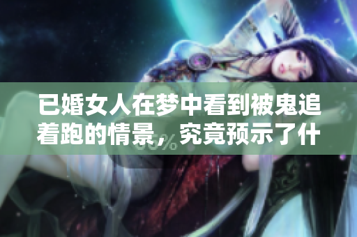 已婚女人在梦中看到被鬼追着跑的情景，究竟预示了什么呢
