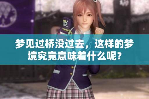 梦见过桥没过去，这样的梦境究竟意味着什么呢？