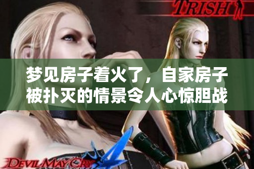 梦见房子着火了，自家房子被扑灭的情景令人心惊胆战