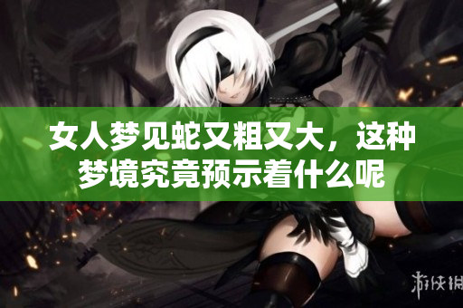 女人梦见蛇又粗又大，这种梦境究竟预示着什么呢