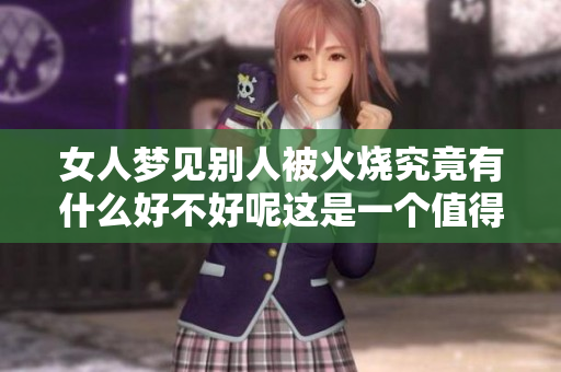 女人梦见别人被火烧究竟有什么好不好呢这是一个值得探讨的话题
