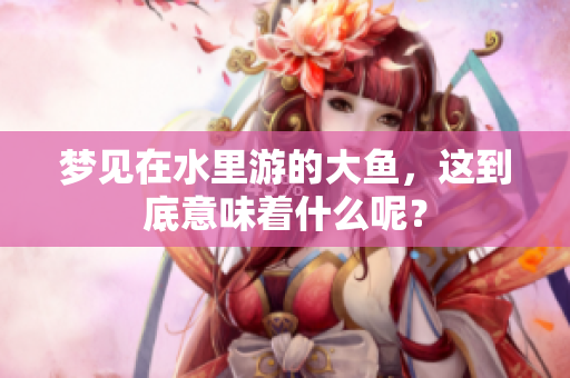 梦见在水里游的大鱼，这到底意味着什么呢？