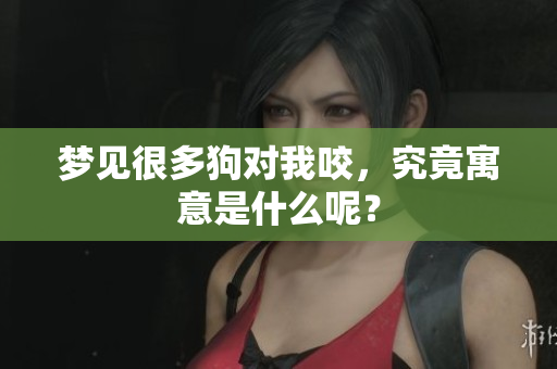 梦见很多狗对我咬，究竟寓意是什么呢？