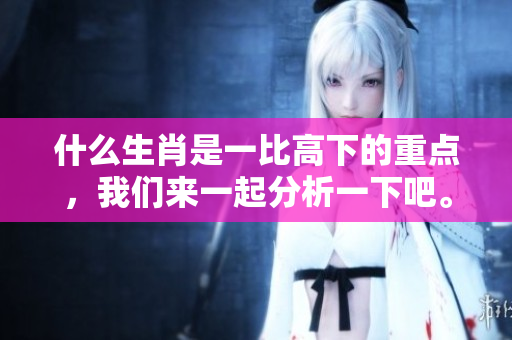 什么生肖是一比高下的重点，我们来一起分析一下吧。
