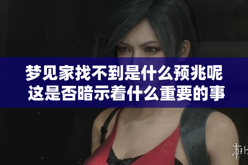 梦见家找不到是什么预兆呢 这是否暗示着什么重要的事情发生呢