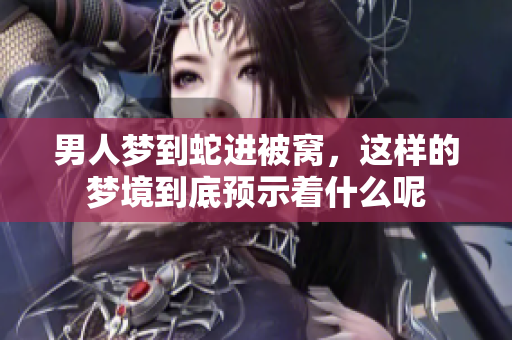 男人梦到蛇进被窝，这样的梦境到底预示着什么呢