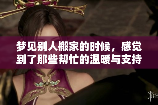梦见别人搬家的时候，感觉到了那些帮忙的温暖与支持