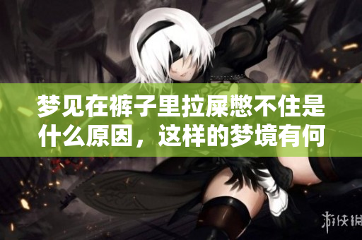 梦见在裤子里拉屎憋不住是什么原因，这样的梦境有何寓意呢