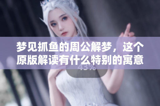 梦见抓鱼的周公解梦，这个原版解读有什么特别的寓意呢