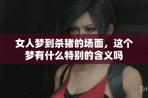 女人梦到杀猪的场面，这个梦有什么特别的含义吗
