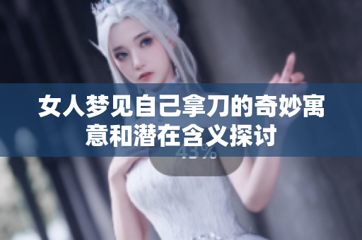 女人梦见自己拿刀的奇妙寓意和潜在含义探讨