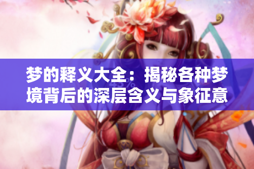 梦的释义大全：揭秘各种梦境背后的深层含义与象征意义