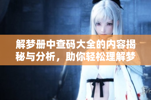 解梦册中查码大全的内容揭秘与分析，助你轻松理解梦境含义