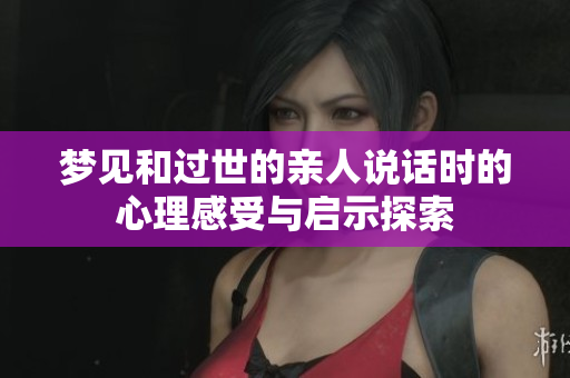 梦见和过世的亲人说话时的心理感受与启示探索