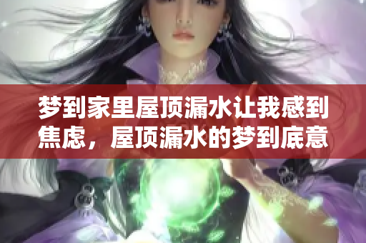 梦到家里屋顶漏水让我感到焦虑，屋顶漏水的梦到底意味着什么呢