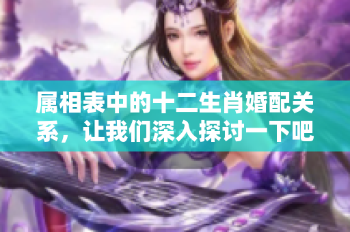 属相表中的十二生肖婚配关系，让我们深入探讨一下吧