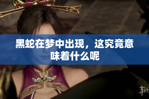 黑蛇在梦中出现，这究竟意味着什么呢