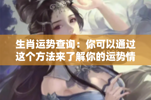 生肖运势查询：你可以通过这个方法来了解你的运势情况