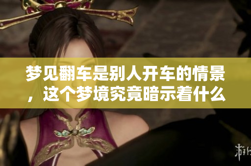 梦见翻车是别人开车的情景，这个梦境究竟暗示着什么呢