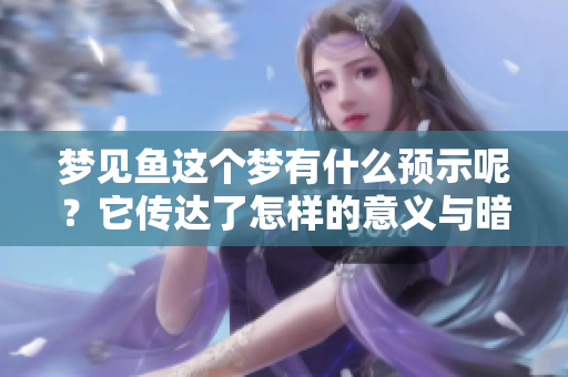 梦见鱼这个梦有什么预示呢？它传达了怎样的意义与暗示？
