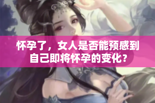 怀孕了，女人是否能预感到自己即将怀孕的变化？