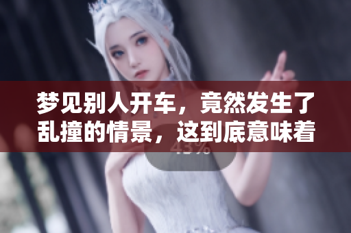 梦见别人开车，竟然发生了乱撞的情景，这到底意味着什么呢