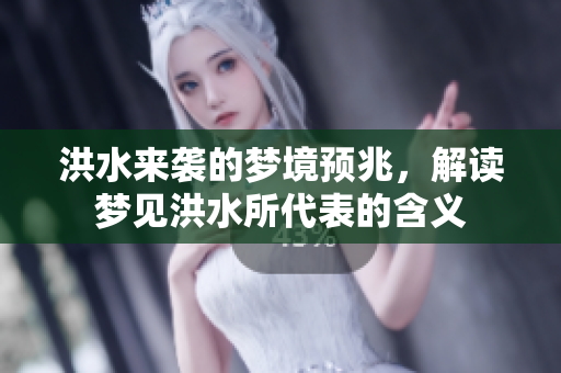 洪水来袭的梦境预兆，解读梦见洪水所代表的含义