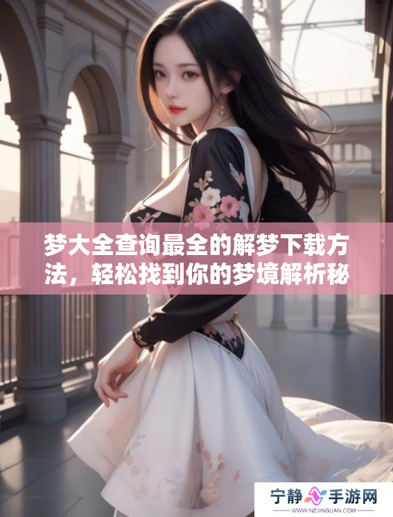 梦大全查询最全的解梦下载方法，轻松找到你的梦境解析秘诀