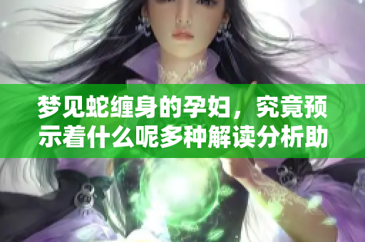 梦见蛇缠身的孕妇，究竟预示着什么呢多种解读分析助你理解