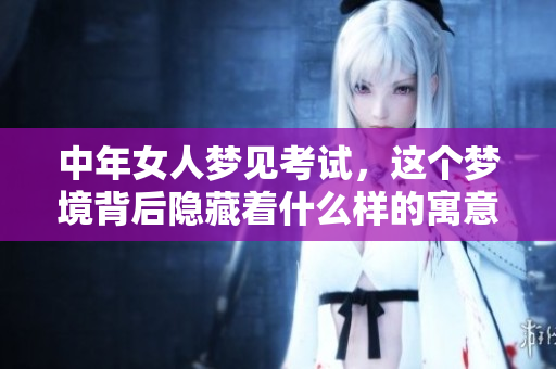 中年女人梦见考试，这个梦境背后隐藏着什么样的寓意呢